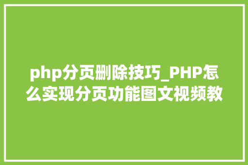 php分页删除技巧_PHP怎么实现分页功能图文视频教程
