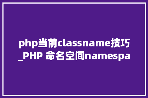 php当前classname技巧_PHP 命名空间namespace