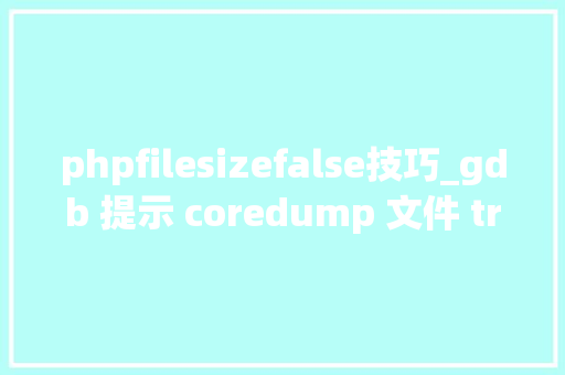 phpfilesizefalse技巧_gdb 提示 coredump 文件 truncated 问题排查