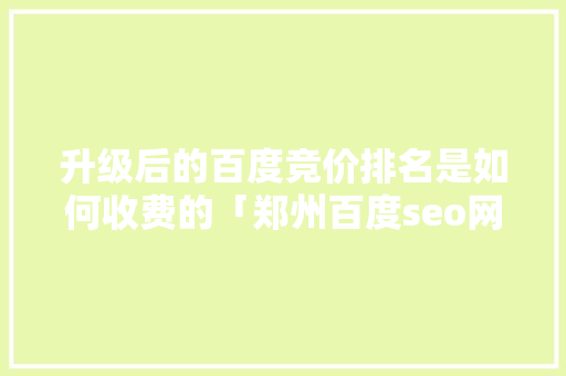 升级后的百度竞价排名是如何收费的「郑州百度seo网站优化」