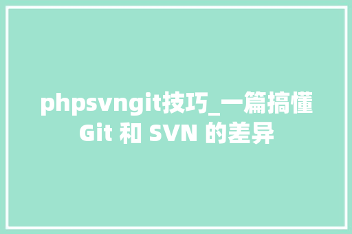 phpsvngit技巧_一篇搞懂Git 和 SVN 的差异