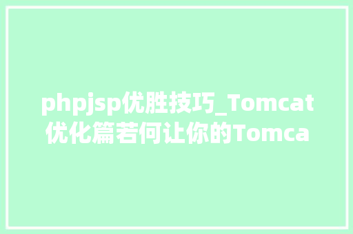 phpjsp优胜技巧_Tomcat优化篇若何让你的Tomcat机能加倍优越 一遍就懂