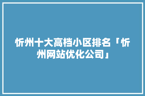 忻州十大高档小区排名「忻州网站优化公司」