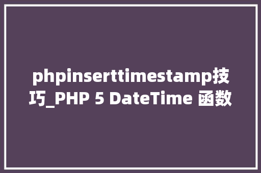 phpinserttimestamp技巧_PHP 5 DateTime 函数 phpinserttimestamp技巧_PHP 5 DateTime 函数