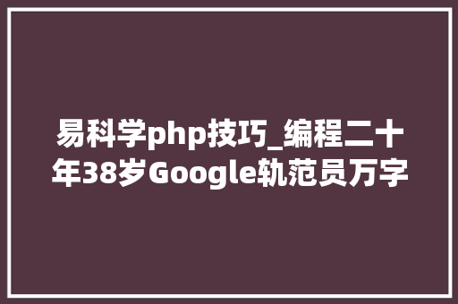 易科学php技巧_编程二十年38岁Google轨范员万字长文给出16条建议涉创业技能淘汰拿大年夜厂offer