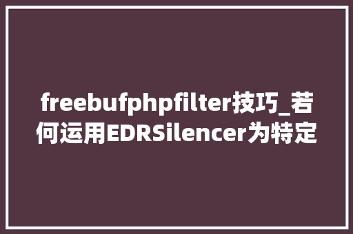 freebufphpfilter技巧_若何运用EDRSilencer为特定进程添加WFP筛选器阻挡EDR出站流量