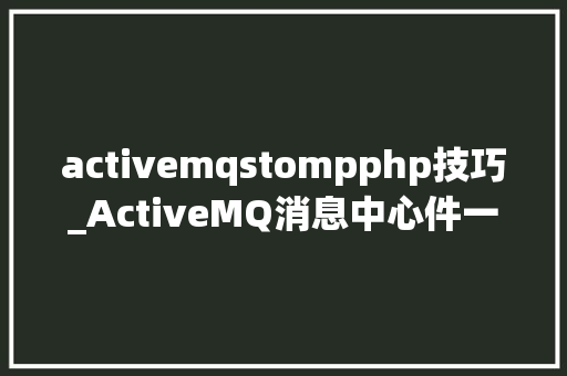 activemqstompphp技巧_ActiveMQ消息中心件一