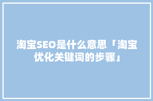淘宝SEO是什么意思「淘宝优化关键词的步骤」
