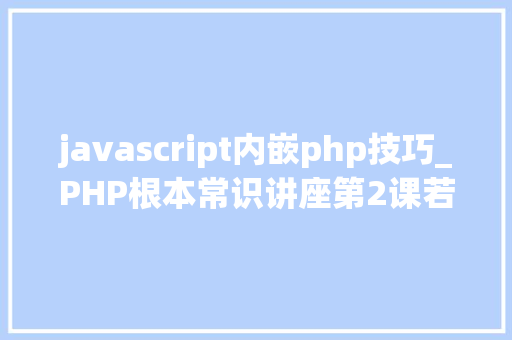 javascript内嵌php技巧_PHP根本常识讲座第2课若安在HTML页面中嵌入PHP代码
