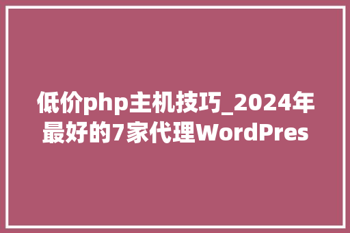 低价php主机技巧_2024年最好的7家代理WordPress主机推荐
