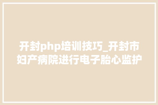 开封php培训技巧_开封市妇产病院进行电子胎心监护常识培训