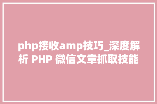 php接收amp技巧_深度解析 PHP 微信文章抓取技能高效获守信息的计策对象