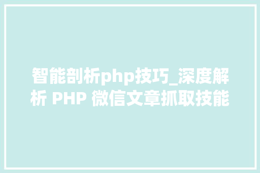 智能剖析php技巧_深度解析 PHP 微信文章抓取技能高效获守信息的计策对象