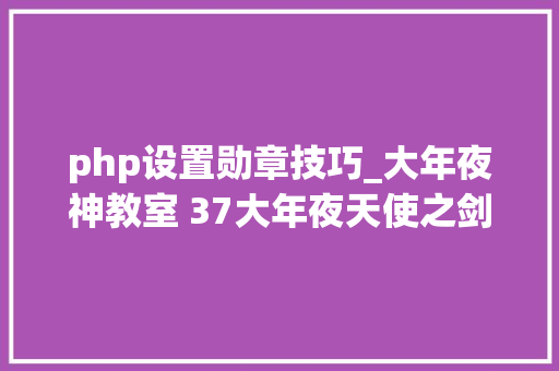 php设置勋章技巧_大年夜神教室 37大年夜天使之剑H5成就勋章加点搭配攻略
