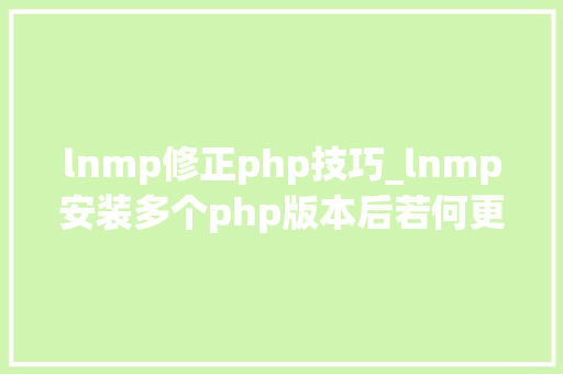 lnmp修正php技巧_lnmp安装多个php版本后若何更改情形变量的php
