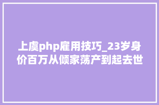 上虞php雇用技巧_23岁身价百万从倾家荡产到起去世回生获李开复连投4轮这个创业疯子凭什么