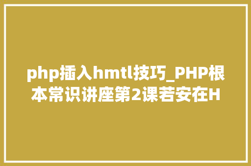 php插入hmtl技巧_PHP根本常识讲座第2课若安在HTML页面中嵌入PHP代码