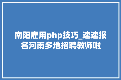 南阳雇用php技巧_速速报名河南多地招聘教师啦