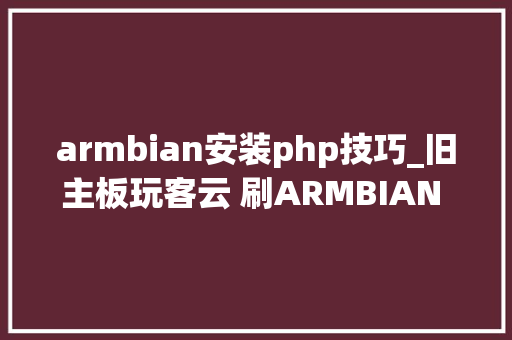 armbian安装php技巧_旧主板玩客云 刷ARMBIAN 588 安装 浮屠59