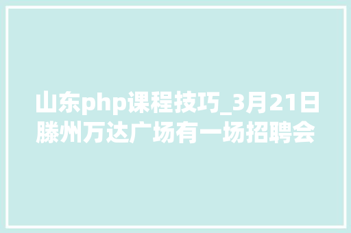 山东php课程技巧_3月21日滕州万达广场有一场招聘会找工作的你不要错过
