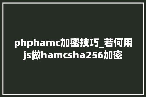 phphamc加密技巧_若何用js做hamcsha256加密