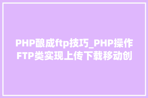 PHP酿成ftp技巧_PHP操作FTP类实现上传下载移动创建的方法