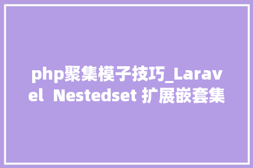 php聚集模子技巧_Laravel  Nestedset 扩展嵌套集合模型实现无限级分类