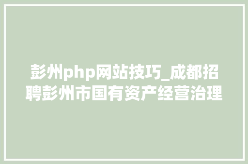 彭州php网站技巧_成都招聘彭州市国有资产经营治理有限公司2023年公开招聘通知书记