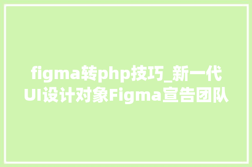 figma转php技巧_新一代UI设计对象Figma宣告团队协作更高效设计更自由