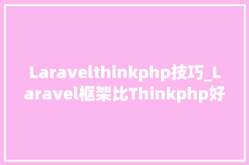 Laravelthinkphp技巧_Laravel框架比Thinkphp好用的十大年夜优点送上Laravel教程