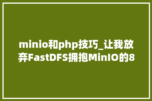 minio和php技巧_让我放弃FastDFS拥抱MinIO的8个瞬间