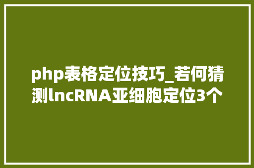 php表格定位技巧_若何猜测lncRNA亚细胞定位3个猜测对象一键式帮您轻松搞定
