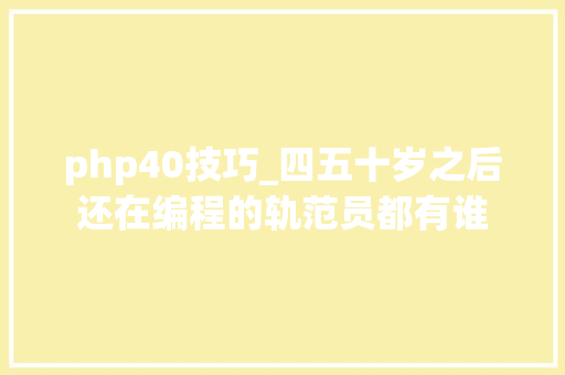 php40技巧_四五十岁之后还在编程的轨范员都有谁