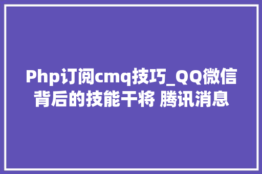 Php订阅cmq技巧_QQ微信背后的技能干将 腾讯消息中心件CMQ 不开源支持多措辞