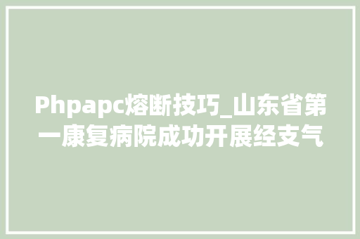 Phpapc熔断技巧_山东省第一康复病院成功开展经支气管镜氩等离子体凝固术APC介入治疗