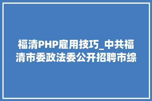 福清PHP雇用技巧_中共福清市委政法委公开招聘市综治中央工作人员 3名