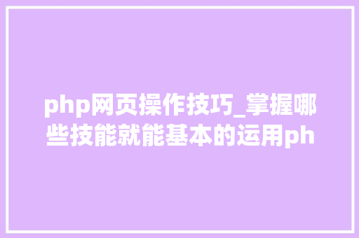 php网页操作技巧_掌握哪些技能就能基本的运用php来制作网页小编纯手打哦