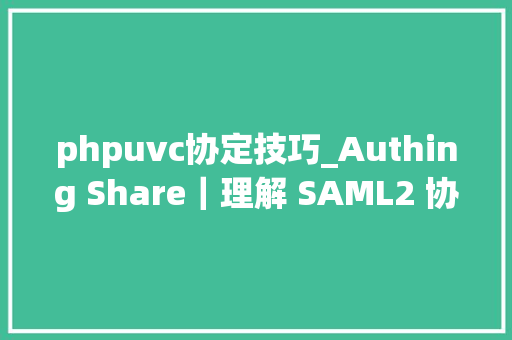 phpuvc协定技巧_Authing Share｜理解 SAML2 协议