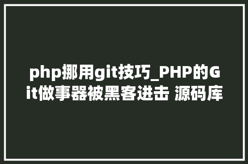 php挪用git技巧_PHP的Git做事器被黑客进击 源码库被添加后门