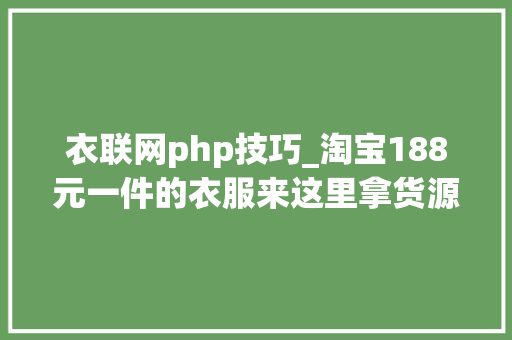 衣联网php技巧_淘宝188元一件的衣服来这里拿货源的三条渠道或许只要99元