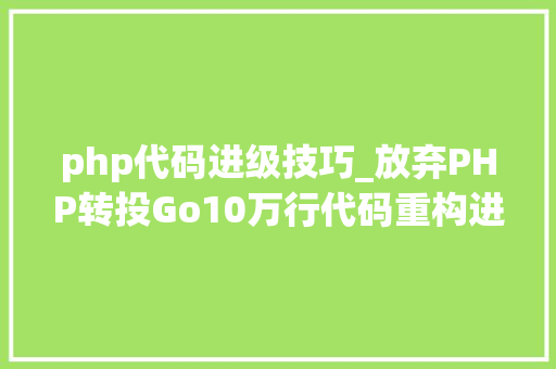 php代码进级技巧_放弃PHP转投Go10万行代码重构进级一步到位