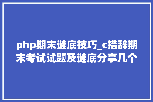 php期末谜底技巧_c措辞期末考试试题及谜底分享几个实用搜题和进修对象