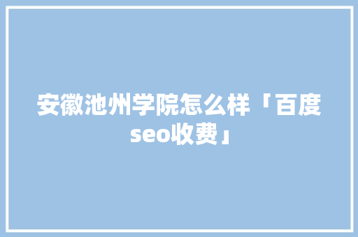 安徽池州学院怎么样「百度seo收费」