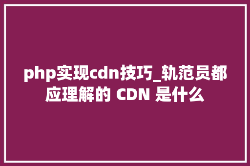 php实现cdn技巧_轨范员都应理解的 CDN 是什么
