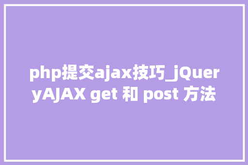 php提交ajax技巧_jQueryAJAX get 和 post 方法