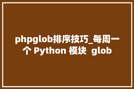 phpglob排序技巧_每周一个 Python 模块  glob