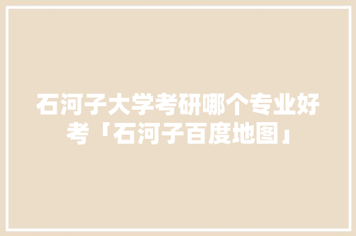 石河子大学考研哪个专业好考「石河子百度地图」
