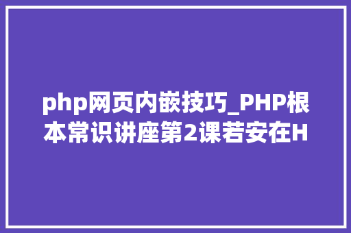 php网页内嵌技巧_PHP根本常识讲座第2课若安在HTML页面中嵌入PHP代码