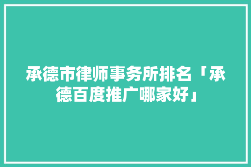 承德市律师事务所排名「承德百度推广哪家好」