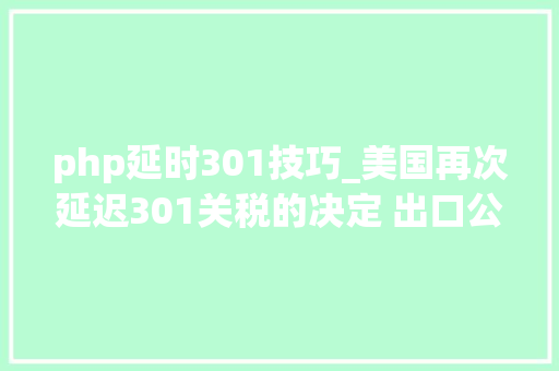 php延时301技巧_美国再次延迟301关税的决定 出口公司行情有望反弹  投研申报